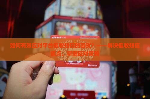 如何有效应对平台催收短信的困扰？——解决催收短信痛点，掌握应对策略