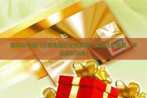 如何操作建行消费金融还款宽限期？解决还款难题，掌握最新攻略！
