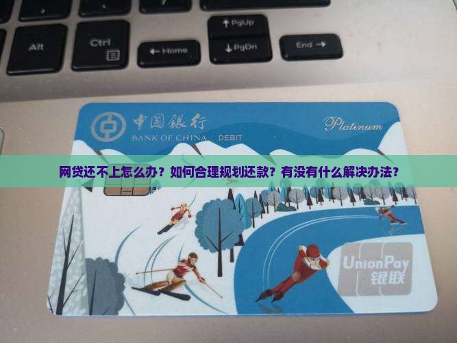 网贷还不上怎么办？如何合理规划还款？有没有什么解决办法？