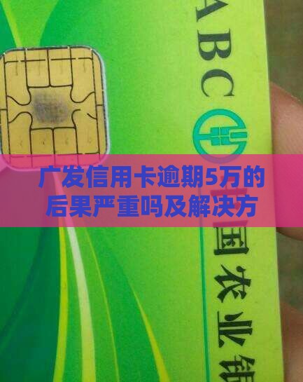 广发信用卡逾期5万的后果严重吗及解决方法