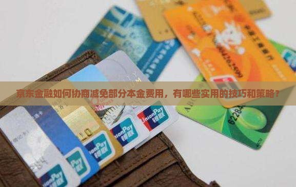 京东金融如何协商减免部分本金费用，有哪些实用的技巧和策略？