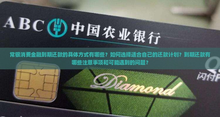 常银消费金融到期还款的具体方式有哪些？如何选择适合自己的还款计划？到期还款有哪些注意事项和可能遇到的问题？