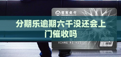 分期乐逾期六千没还会上门催收吗