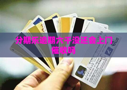 分期乐逾期六千没还会上门催收吗