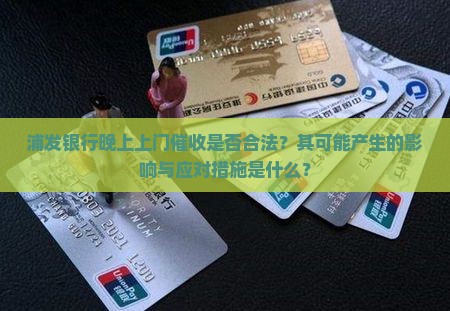 浦发银行晚上上门催收是否合法？其可能产生的影响与应对措施是什么？