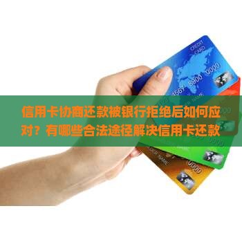 信用卡协商还款被银行拒绝后如何应对？有哪些合法途径解决信用卡还款问题？
