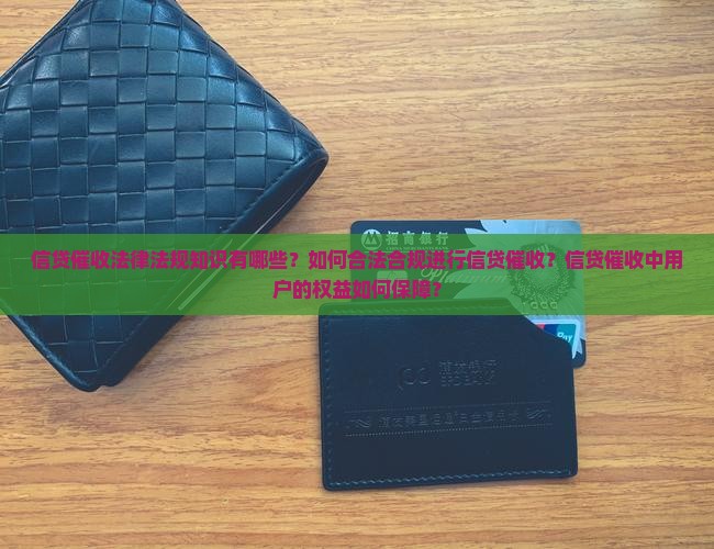 信贷催收法律法规知识有哪些？如何合法合规进行信贷催收？信贷催收中用户的权益如何保障？
