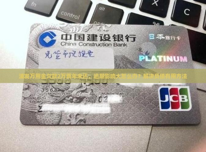浦发万用金欠款2万两年未还，逾期影响大怎么办？解决负债有用方法