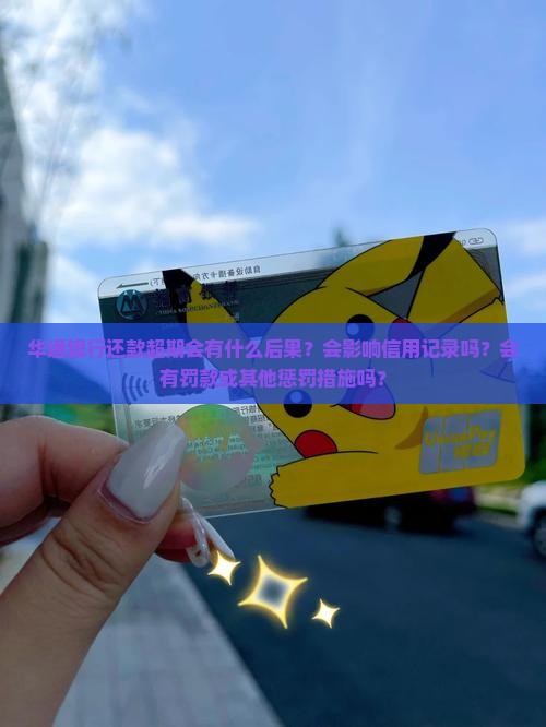 华通银行还款超期会有什么后果？会影响信用记录吗？会有罚款或其他惩罚措施吗？