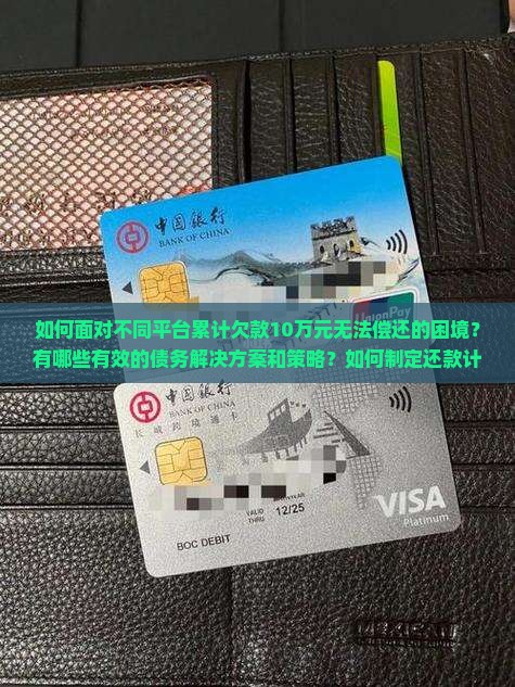 如何面对不同平台累计欠款10万元无法偿还的困境？有哪些有效的债务解决方案和策略？如何制定还款计划以减轻负担？
