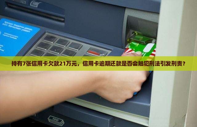 持有7张信用卡欠款21万元，信用卡逾期还款是否会触犯刑法引发刑责？