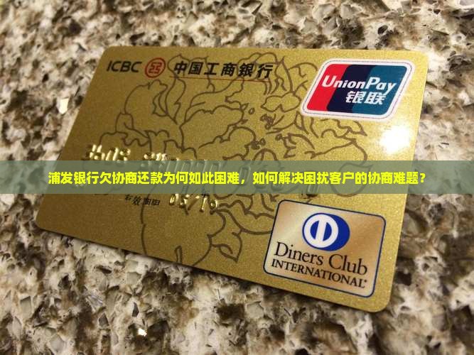 浦发银行欠协商还款为何如此困难，如何解决困扰客户的协商难题？