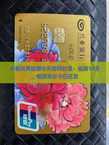 中邮消费逾期今天如何处理：逾期10天，催款务必今日还款