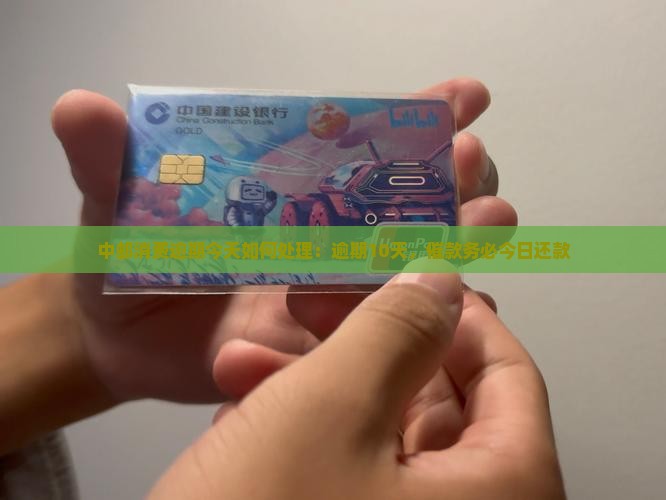 中邮消费逾期今天如何处理：逾期10天，催款务必今日还款