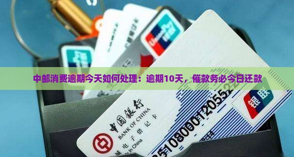 中邮消费逾期今天如何处理：逾期10天，催款务必今日还款