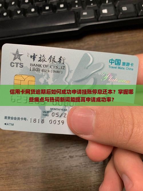 信用卡网贷逾期后如何成功申请挂账停息还本？掌握哪些痛点与热词新词能提高申请成功率？