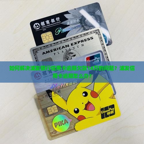 如何解决浦发银行信用卡逾期欠款14万的问题？浦发信用卡逾期怎么办？