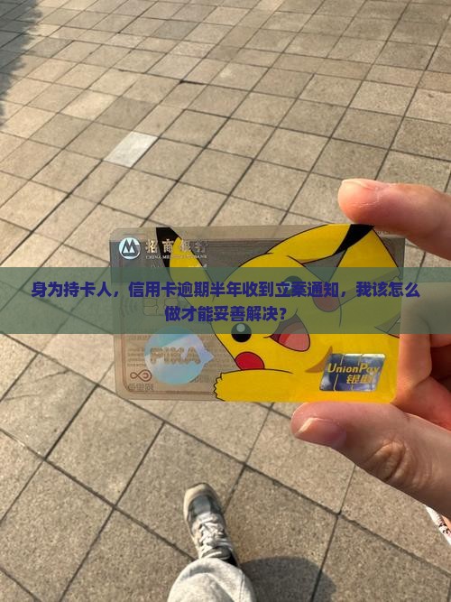 身为持卡人，信用卡逾期半年收到立案通知，我该怎么做才能妥善解决？