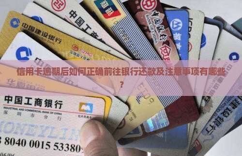 信用卡逾期后如何正确前往银行还款及注意事项有哪些？