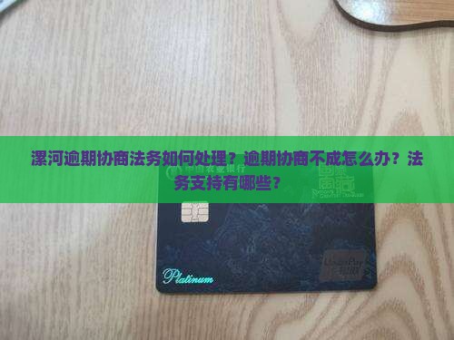 漯河逾期协商法务如何处理？逾期协商不成怎么办？法务支持有哪些？