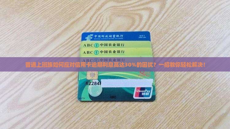 普通上班族如何应对信用卡逾期利息高达30%的困扰？一招教你轻松解决！