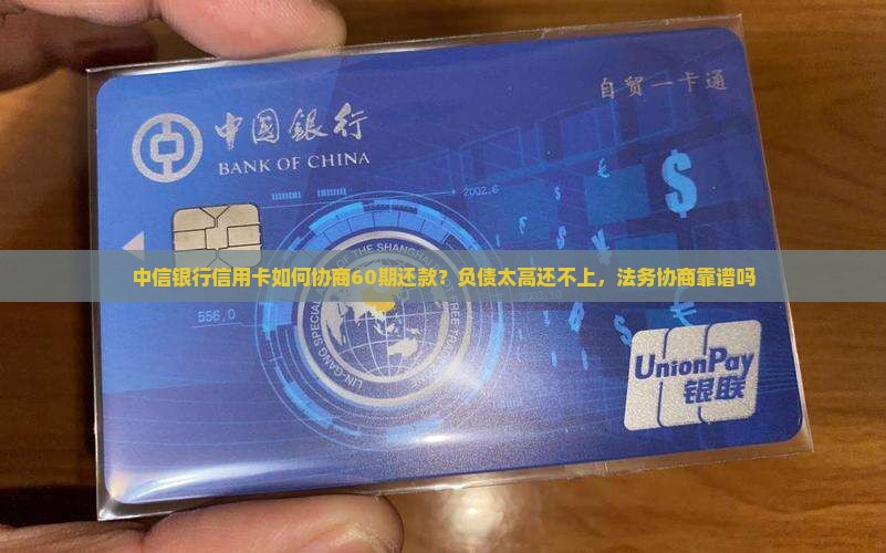 中信银行信用卡如何协商60期还款？负债太高还不上，法务协商靠谱吗