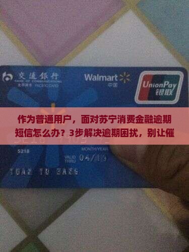 作为普通用户，面对苏宁消费金融逾期短信怎么办？3步解决逾期困扰，别让催款消息再让你焦虑！