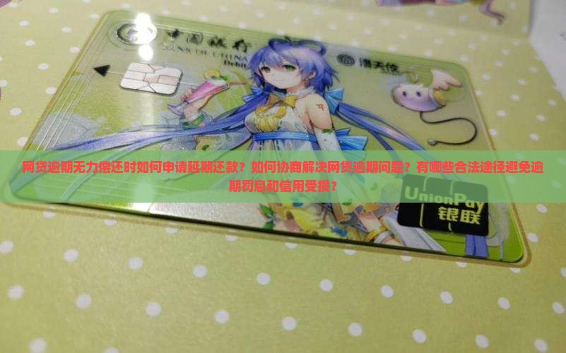 网贷逾期无力偿还时如何申请延期还款？如何协商解决网贷逾期问题？有哪些合法途径避免逾期罚息和信用受损？