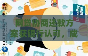 网贷协商还款方案获银行认可，成功案例分享