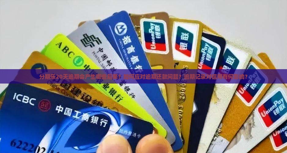 分期乐20天逾期会产生哪些后果？如何应对逾期还款问题？逾期记录对信用有何影响？