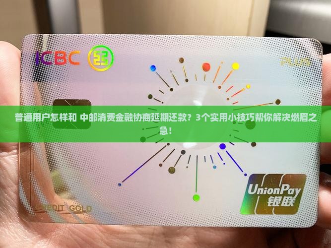 普通用户怎样和 中邮消费金融协商延期还款？3个实用小技巧帮你解决燃眉之急！