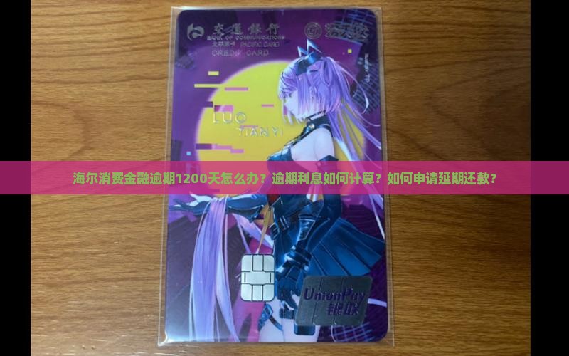 海尔消费金融逾期1200天怎么办？逾期利息如何计算？如何申请延期还款？