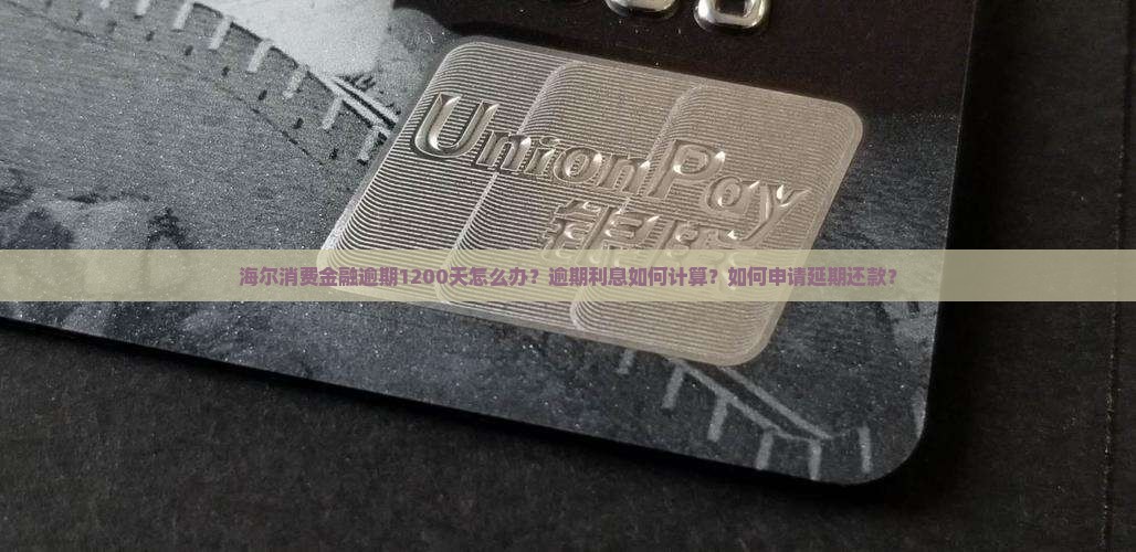 海尔消费金融逾期1200天怎么办？逾期利息如何计算？如何申请延期还款？