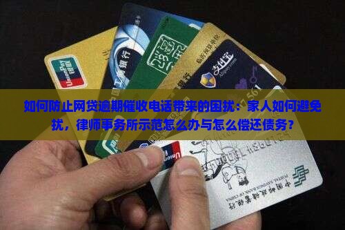 如何防止网贷逾期催收电话带来的困扰：家人如何避免扰，律师事务所示范怎么办与怎么偿还债务？
