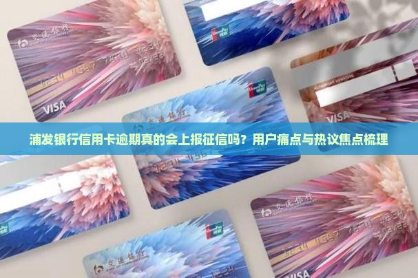 浦发银行信用卡逾期真的会上报征信吗？用户痛点与热议焦点梳理
