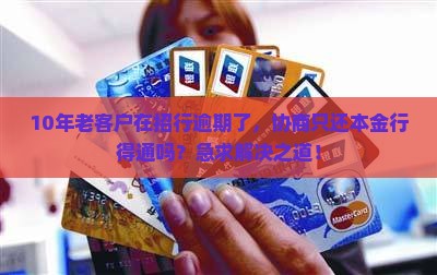 10年老客户在招行逾期了，协商只还本金行得通吗？急求解决之道！