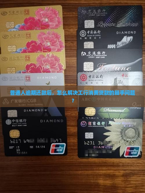 普通人逾期还款后，怎么解决工行消费贷款的棘手问题？
