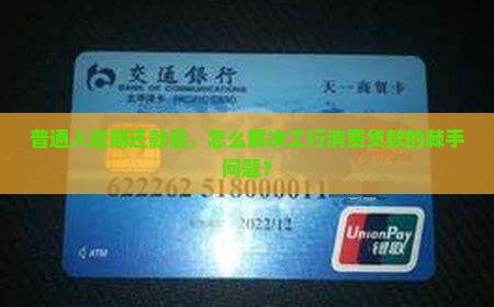 普通人逾期还款后，怎么解决工行消费贷款的棘手问题？