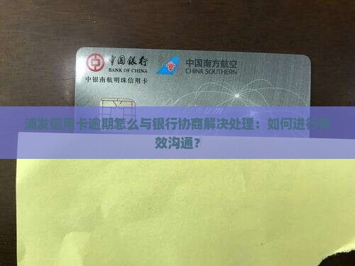 浦发信用卡逾期怎么与银行协商解决处理：如何进行有效沟通？