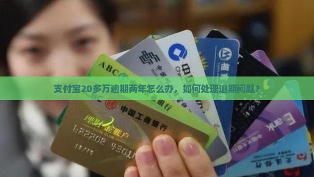 支付宝20多万逾期两年怎么办，如何处理逾期问题？