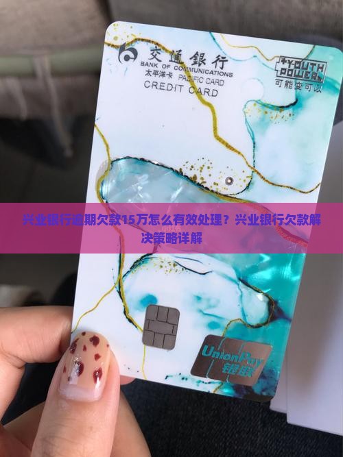 兴业银行逾期欠款15万怎么有效处理？兴业银行欠款解决策略详解
