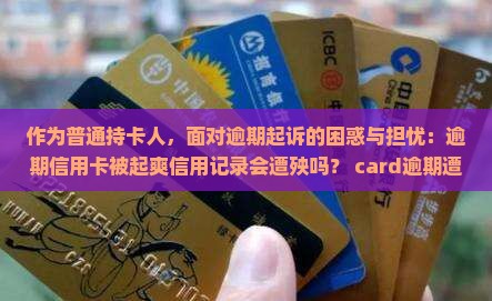 作为普通持卡人，面对逾期起诉的困惑与担忧：逾期信用卡被起爽信用记录会遭殃吗？ card逾期遭遇起爽如何是好？