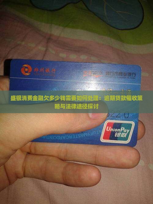 盛银消费金融欠多少钱需要如何处理：逾期贷款催收策略与法律途径探讨