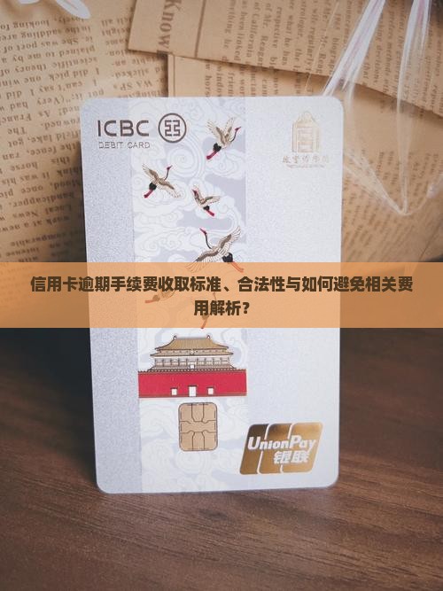 信用卡逾期手续费收取标准、合法性与如何避免相关费用解析？