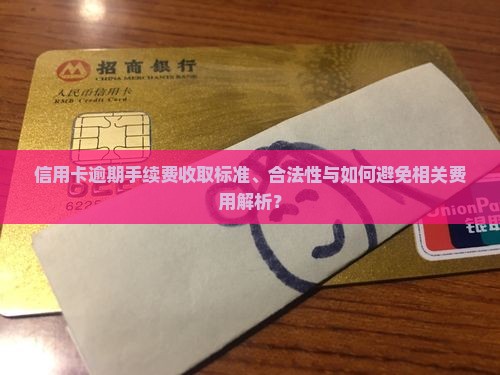 信用卡逾期手续费收取标准、合法性与如何避免相关费用解析？