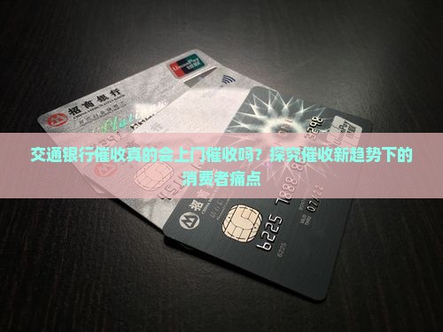 交通银行催收真的会上门催收吗？探究催收新趋势下的消费者痛点