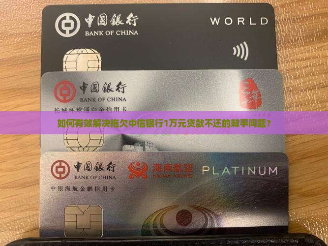 如何有效解决拖欠中信银行1万元贷款不还的棘手问题？
