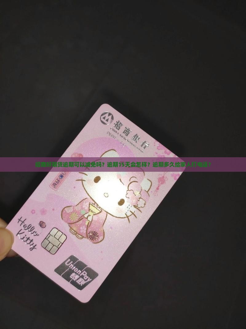 招商好期贷逾期可以减免吗？逾期15天会怎样？逾期多久给家人打电话？