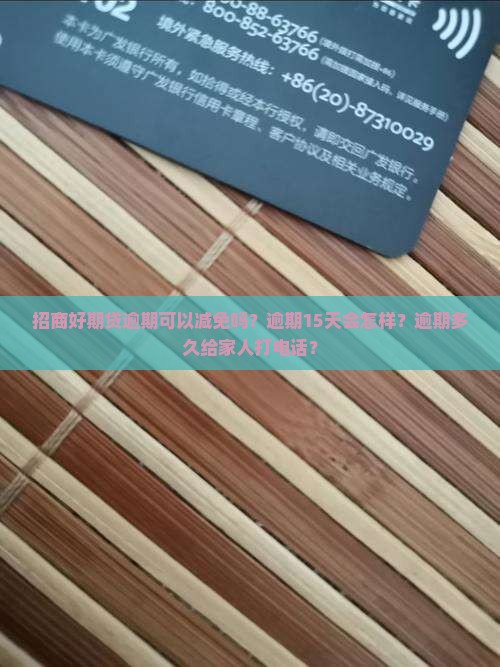 招商好期贷逾期可以减免吗？逾期15天会怎样？逾期多久给家人打电话？