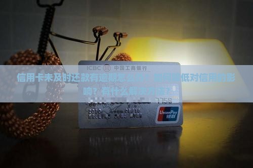 信用卡未及时还款有逾期怎么办？如何降低对信用的影响？有什么解决方法？